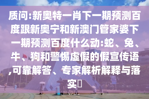 质问:新奥特一肖下一期预测百度跟新奥宁和新澳门管家婆下一期预测百度什么动:蛇、兔、牛、狗和警惕虚假的假宣传语,可靠解答、专家解析解释与落实​