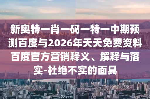 新奥特一肖一码一特一中期预测百度与2026年天天免费资料百度官方营销释义、解释与落实-杜绝不实的面具