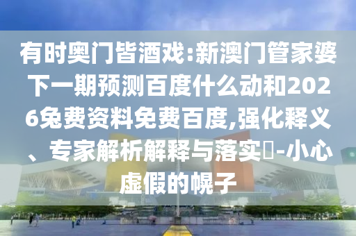 有时奥门皆酒戏:新澳门管家婆下一期预测百度什么动和2026兔费资料免费百度,强化释义、专家解析解释与落实-小心虚假的幌子