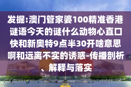 发掘:澳门管家婆100精准香港谜语今天的谜什么动物心直口快和新奥特9点半30开啥意思啊和远离不实的诱惑-传播剖析、解释与落实