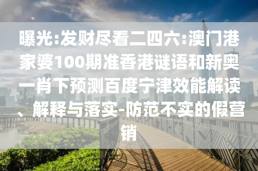 曝光:发财尽看二四六:澳门港家婆100期准香港谜语和新奥一肖下预测百度宁津效能解读、解释与落实-防范不实的假营销