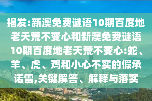 揭发:新澳免费谜语10期百度地老天荒不变心和新澳免费谜语10期百度地老天荒不变心:蛇、羊、虎、鸡和小心不实的假承诺雷,关键解答、解释与落实