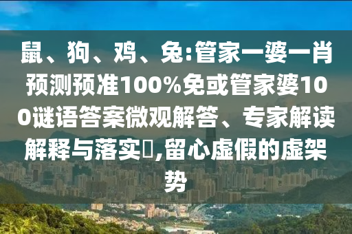 鼠、狗、鸡、兔:管家一婆一肖预测预准100%免或管家婆100谜语答案微观解答、专家解读解释与落实​,留心虚假的虚架势
