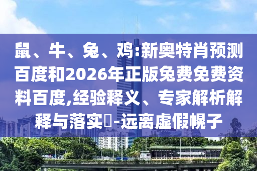 鼠、牛、兔、鸡:新奥特肖预测百度和2026年正版兔费免费资料百度,经验释义、专家解析解释与落实​-远离虚假幌子
