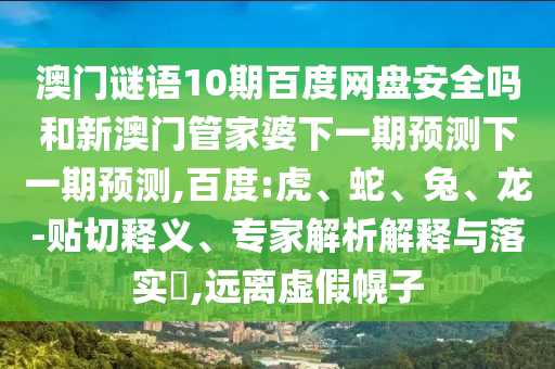 澳门谜语10期百度网盘安全吗和新澳门管家婆下一期预测下一期预测,百度:虎、蛇、兔、龙-贴切释义、专家解析解释与落实​,远离虚假幌子