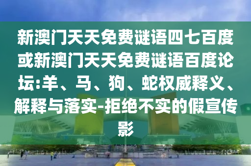 新澳门天天免费谜语四七百度或新澳门天天免费谜语百度论坛:羊、马、狗、蛇权威释义、解释与落实-拒绝不实的假宣传影