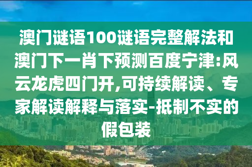 澳门谜语100谜语完整解法和澳门下一肖下预测百度宁津:风云龙虎四门开,可持续解读、专家解读解释与落实-抵制不实的假包装