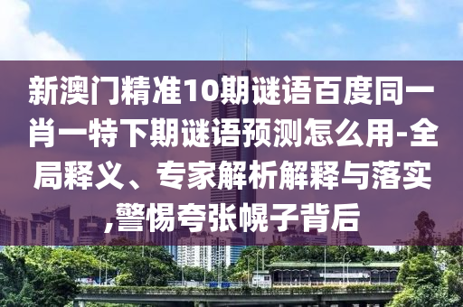 新澳门精准10期谜语百度同一肖一特下期谜语预测怎么用-全局释义、专家解析解释与落实,警惕夸张幌子背后