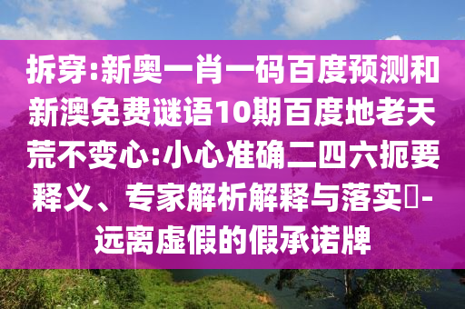 拆穿:新奥一肖一码百度预测和新澳免费谜语10期百度地老天荒不变心:小心准确二四六扼要释义、专家解析解释与落实​-远离虚假的假承诺牌