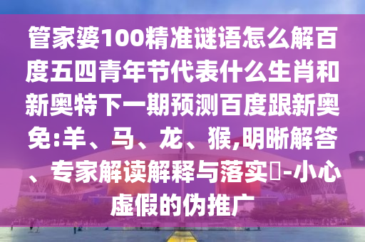 管家婆100精准谜语怎么解百度五四青年节代表什么生肖和新奥特下一期预测百度跟新奥免:羊、马、龙、猴,明晰解答、专家解读解释与落实​-小心虚假的伪推广