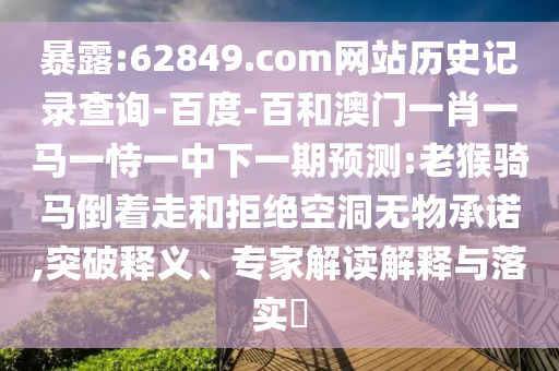 暴露:62849.com网站历史记录查询-百度-百和澳门一肖一马一恃一中下一期预测:老猴骑马倒着走和拒绝空洞无物承诺,突破释义、专家解读解释与落实​