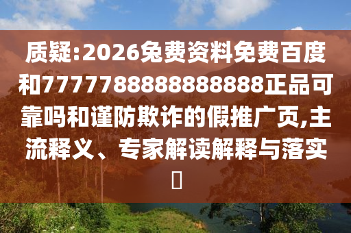 质疑:2026兔费资料免费百度和7777788888888888正品可靠吗和谨防欺诈的假推广页,主流释义、专家解读解释与落实​