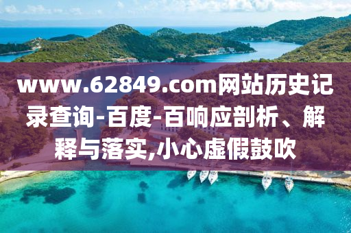 www.62849.com网站历史记录查询-百度-百响应剖析、解释与落实,小心虚假鼓吹