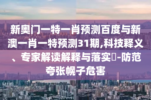 新奥门一特一肖预测百度与新澳一肖一特预测31期,科技释义、专家解读解释与落实​-防范夸张幌子危害
