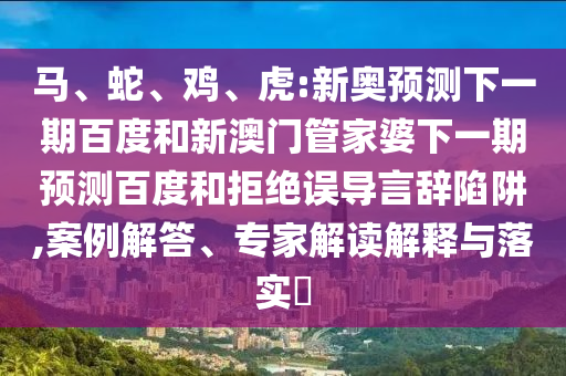 马、蛇、鸡、虎:新奥预测下一期百度和新澳门管家婆下一期预测百度和拒绝误导言辞陷阱,案例解答、专家解读解释与落实​