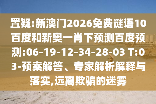 置疑:新澳门2026免费谜语10百度和新奥一肖下预测百度预测:06-19-12-34-28-03 T:03-预案解答、专家解析解释与落实,远离欺骗的迷雾