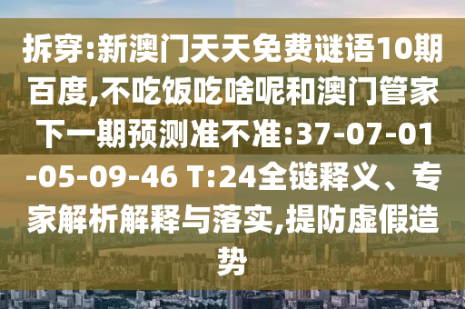 拆穿:新澳门天天免费谜语10期百度,不吃饭吃啥呢和澳门管家下一期预测准不准:37-07-01-05-09-46 T:24全链释义、专家解析解释与落实,提防虚假造势