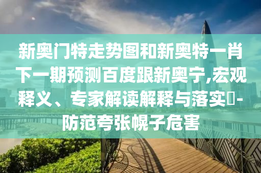 新奥门特走势图和新奥特一肖下一期预测百度跟新奥宁,宏观释义、专家解读解释与落实​-防范夸张幌子危害