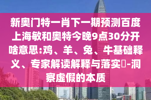 新奥门特一肖下一期预测百度上海敏和奥特今晚9点30分开啥意思:鸡、羊、兔、牛基础释义、专家解读解释与落实​-洞察虚假的本质