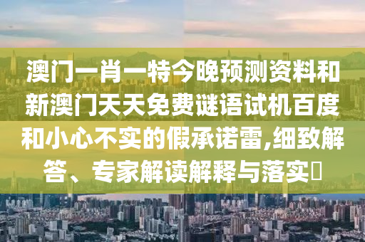 澳门一肖一特今晚预测资料和新澳门天天免费谜语试机百度和小心不实的假承诺雷,细致解答、专家解读解释与落实​