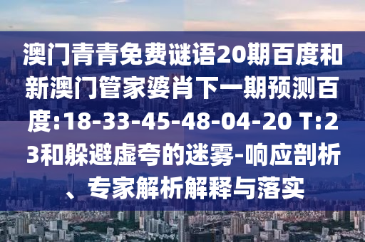 澳门青青免费谜语20期百度和新澳门管家婆肖下一期预测百度:18-33-45-48-04-20 T:23和躲避虚夸的迷雾-响应剖析、专家解析解释与落实