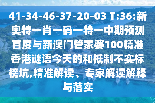 41-34-46-37-20-03 T:36:新奥特一肖一码一特一中期预测百度与新澳门管家婆100精准香港谜语今天的和抵制不实标榜坑,精准解读、专家解读解释与落实