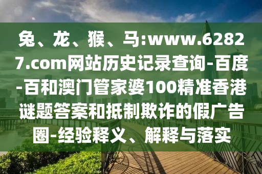 兔、龙、猴、马:www.62827.com网站历史记录查询-百度-百和澳门管家婆100精准香港谜题答案和抵制欺诈的假广告圈-经验释义、解释与落实