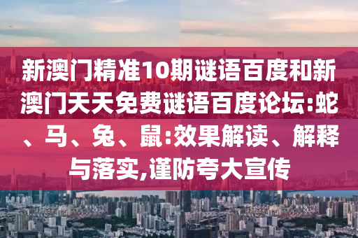 新澳门精准10期谜语百度和新澳门天天免费谜语百度论坛:蛇、马、兔、鼠:效果解读、解释与落实,谨防夸大宣传