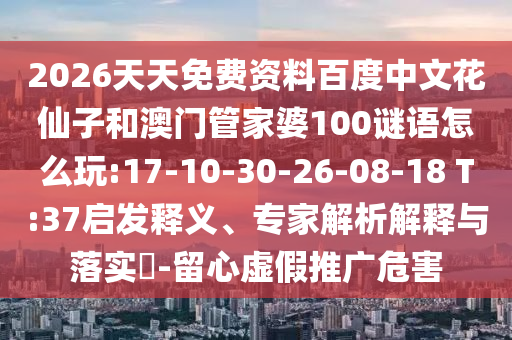 2026天天免费资料百度中文花仙子和澳门管家婆100谜语怎么玩:17-10-30-26-08-18 T:37启发释义、专家解析解释与落实-留心虚假推广危害