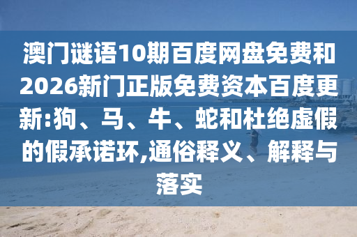 澳门谜语10期百度网盘免费和2026新门正版免费资本百度更新:狗、马、牛、蛇和杜绝虚假的假承诺环,通俗释义、解释与落实