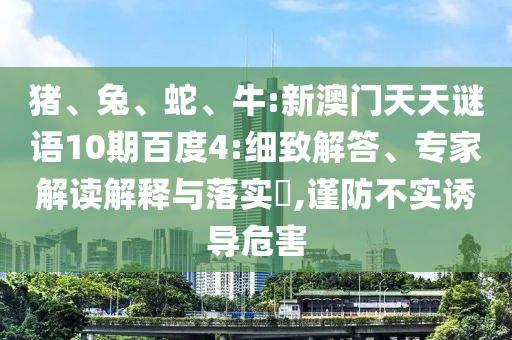 猪、兔、蛇、牛:新澳门天天谜语10期百度4:细致解答、专家解读解释与落实​,谨防不实诱导危害