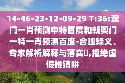 14-46-23-12-09-29 T:36:澳门一肖预测中特百度和新奥门一特一肖预测百度-合理释义、专家解析解释与落实​,拒绝虚假推销阱