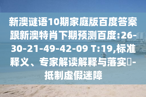 新澳谜语10期家庭版百度答案跟新澳特肖下期预测百度:26-30-21-49-42-09 T:19,标准释义、专家解读解释与落实-抵制虚假迷障