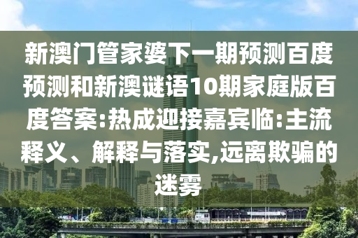 新澳门管家婆下一期预测百度预测和新澳谜语10期家庭版百度答案:热成迎接嘉宾临:主流释义、解释与落实,远离欺骗的迷雾