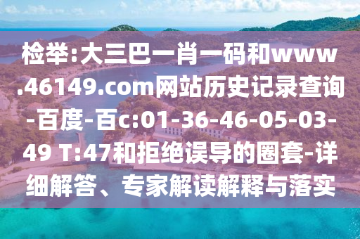 检举:大三巴一肖一码和www.46149.com网站历史记录查询-百度-百c:01-36-46-05-03-49 T:47和拒绝误导的圈套-详细解答、专家解读解释与落实