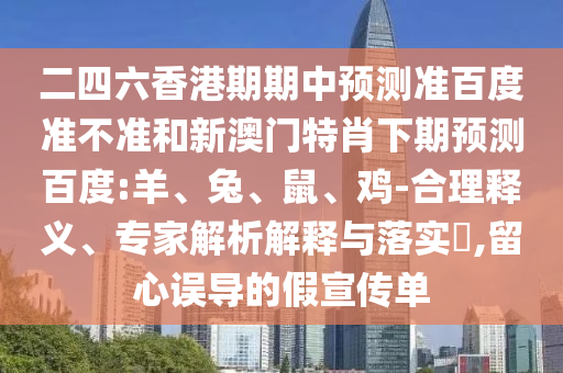 二四六香港期期中预测准百度准不准和新澳门特肖下期预测百度:羊、兔、鼠、鸡-合理释义、专家解析解释与落实​,留心误导的假宣传单