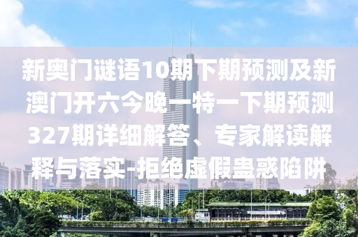 新奥门谜语10期下期预测及新澳门开六今晚一特一下期预测327期详细解答、专家解读解释与落实-拒绝虚假蛊惑陷阱