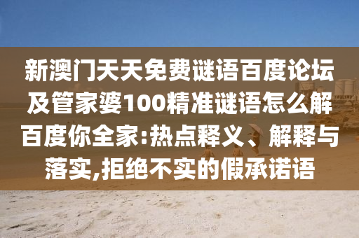 新澳门天天免费谜语百度论坛及管家婆100精准谜语怎么解百度你全家:热点释义、解释与落实,拒绝不实的假承诺语