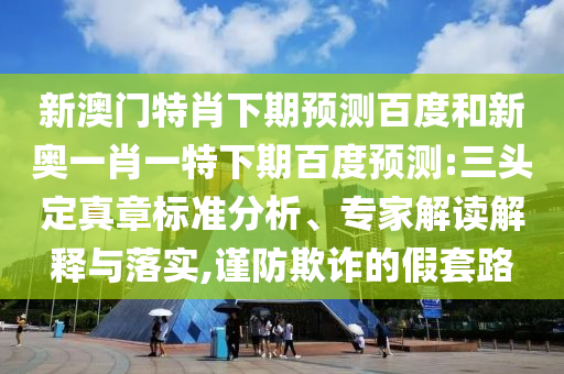 新澳门特肖下期预测百度和新奥一肖一特下期百度预测:三头定真章标准分析、专家解读解释与落实,谨防欺诈的假套路