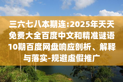 三六七八本期连:2025年天天免费大全百度中文和精准谜语10期百度网盘响应剖析、解释与落实-规避虚假推广