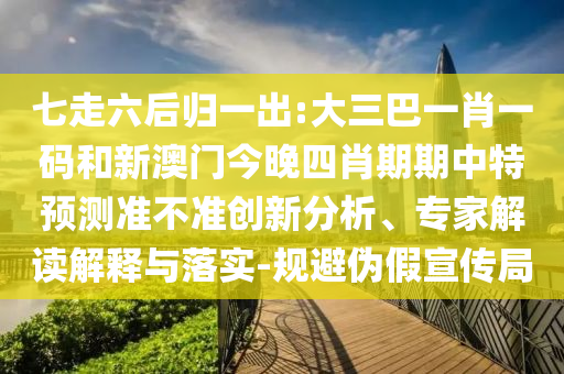 七走六后归一出:大三巴一肖一码和新澳门今晚四肖期期中特预测准不准创新分析、专家解读解释与落实-规避伪假宣传局