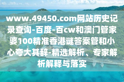 www.49450.com网站历史记录查询-百度-百cw和澳门管家婆100精准香港谜答案管和小心夸大其辞-精选解析、专家解析解释与落实