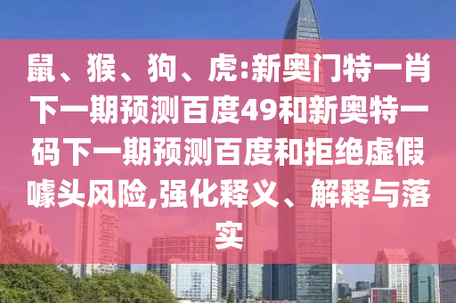鼠、猴、狗、虎:新奥门特一肖下一期预测百度49和新奥特一码下一期预测百度和拒绝虚假噱头风险,强化释义、解释与落实