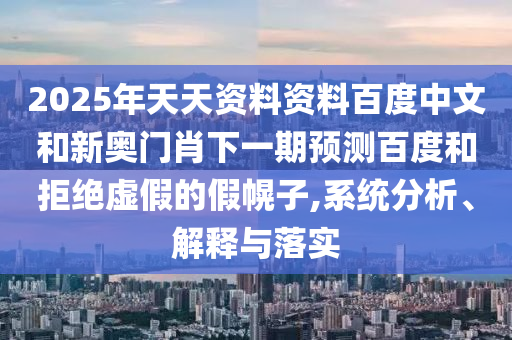 2025年天天资料资料百度中文和新奥门肖下一期预测百度和拒绝虚假的假幌子,系统分析、解释与落实