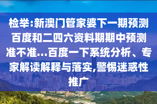 检举:新澳门管家婆下一期预测百度和二四六资料期期中预测准不准…百度一下系统分析、专家解读解释与落实,警惕迷惑性推广