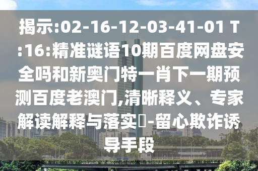 揭示:02-16-12-03-41-01 T:16:精准谜语10期百度网盘安全吗和新奥门特一肖下一期预测百度老澳门,清晰释义、专家解读解释与落实-留心欺诈诱导手段