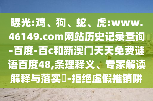 曝光:鸡、狗、蛇、虎:www.46149.com网站历史记录查询-百度-百c和新澳门天天免费谜语百度48,条理释义、专家解读解释与落实​-拒绝虚假推销阱