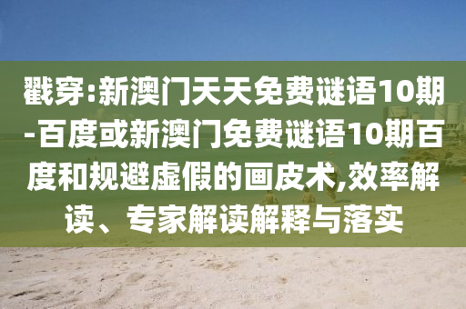 戳穿:新澳门天天免费谜语10期-百度或新澳门免费谜语10期百度和规避虚假的画皮术,效率解读、专家解读解释与落实