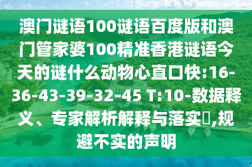 澳门谜语100谜语百度版和澳门管家婆100精准香港谜语今天的谜什么动物心直口快:16-36-43-39-32-45 T:10-数据释义、专家解析解释与落实​,规避不实的声明