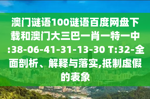 澳门谜语100谜语百度网盘下载和澳门大三巴一肖一特一中:38-06-41-31-13-30 T:32-全面剖析、解释与落实,抵制虚假的表象